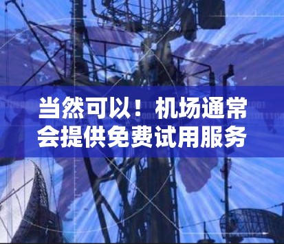 当然可以!机场通常会提供免费试用服务,具体项目因机场而异,但以下是一些常见的免费试用项目和好处
