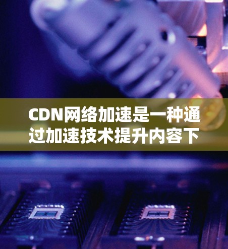 CDN<strong>网络加速</strong>是一种通过加速技术提升内容下载和加载速度的网络技术,结合CDN的优势,使用户更方便地访问各种在线内容。以下是关于CDN<strong>网络加速</strong>的详细解析