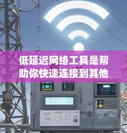 低延迟网络工具是帮助你快速连接到其他设备或环境的工具，通常包括H inform和OpenVPN等。以下是对这些工具的详细总结