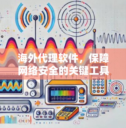 海外代理软件,保障网络安全的关键工具