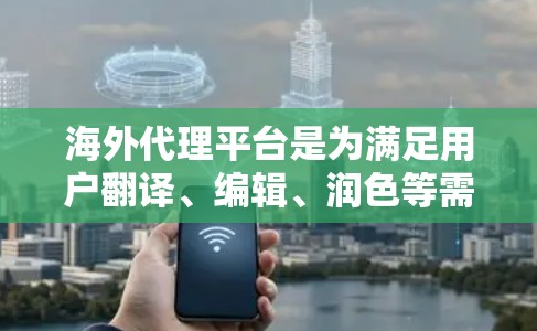 海外代理平台是为满足用户翻译、编辑、润色等需求而提供的服务。以下是几种常见的海外代理平台及其适用场景