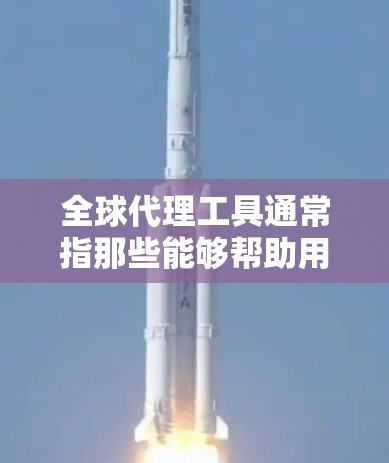 全球代理工具通常指那些能够帮助用户在全球范围内提供服务或提供信息的工具或平台。这些工具可能涉及法律、金融、医疗、教育、旅游等领域。以下是一些常见的全球代理工具及其简介