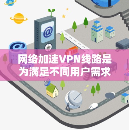 <strong>网络加速</strong>VPN线路是为满足不同用户需求而提供的<strong>网络加速</strong>服务。以下是对这些<strong>网络加速</strong>VPN线路的详细介绍
