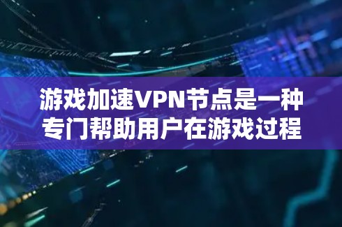 游戏加速VPN节点是一种专门帮助用户在游戏过程中快速连接到目标服务器，提升游戏体验的VPN服务。以下是对该服务的详细分析