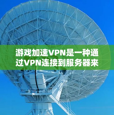 游戏加速VPN是一种通过VPN连接到服务器来加速游戏下载的服务，旨在帮助用户更快地完成游戏下载。以下是对游戏加速VPN的详细分析