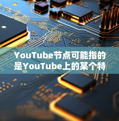 YouTube节点可能指的是YouTube上的某个特定节点或组件，具体含义取决于上下文。以下是一些可能的解释和信息