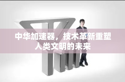 中华加速器，技术革新重塑人类文明的未来