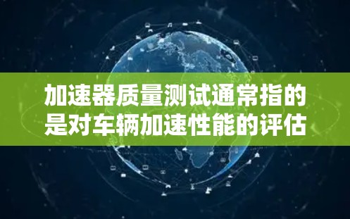 加速器质量测试通常指的是对车辆加速性能的评估，以确保车辆在加速时的稳定性和可靠性。以下是关于加速器质量测试的一些关键点和步骤建议