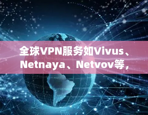 全球VPN服务如Vivus、Netnaya、Netvov等，各有其特色和优缺点，用户可以根据自己的需求选择适合的VPN服务。以下是对全球热门VPN平台的测评，供参考